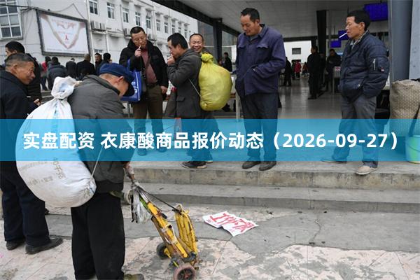 实盘配资 衣康酸商品报价动态（2026-09-27）