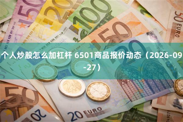 个人炒股怎么加杠杆 6501商品报价动态(2026-09-27)