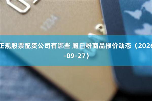 正规股票配资公司有哪些 雕白粉商品报价动态（2026-09-27）