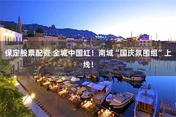 保定股票配资 全城中国红！南城“国庆氛围组”上线！