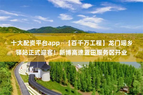 十大配资平台app   【百千万工程】龙门瑶乡驿站正式迎客！新博高速蓝田服务区开业