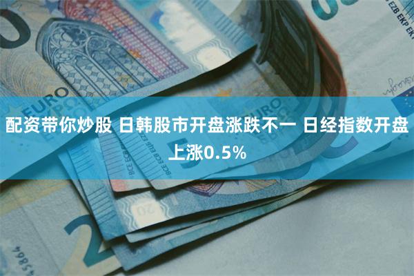 配资带你炒股 日韩股市开盘涨跌不一 日经指数开盘上涨0.5%