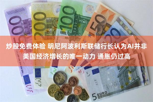 炒股免费体验 明尼阿波利斯联储行长认为AI并非美国经济增长的唯一动力 通胀仍过高