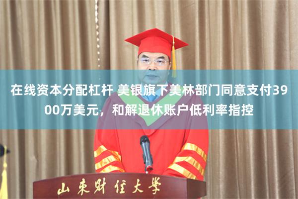 在线资本分配杠杆 美银旗下美林部门同意支付3900万美元，和解退休账户低利率指控