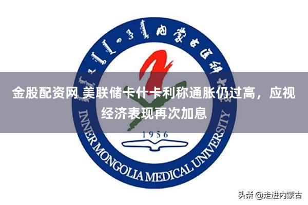 金股配资网 美联储卡什卡利称通胀仍过高，应视经济表现再次加息