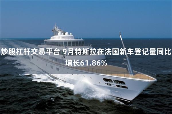 炒股杠杆交易平台 9月特斯拉在法国新车登记量同比增长61.86%