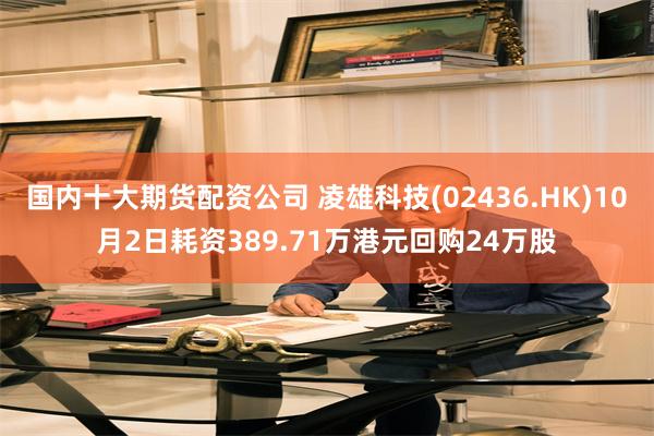 国内十大期货配资公司 凌雄科技(02436.HK)10月2日耗资389.71万港元回购24万股