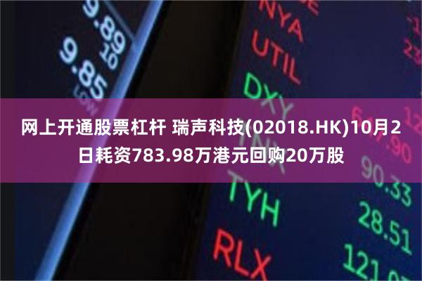 网上开通股票杠杆 瑞声科技(02018.HK)10月2日耗资783.98万港元回购20万股