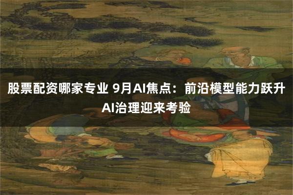 股票配资哪家专业 9月AI焦点:前沿模型能力跃升 AI治理迎来考验