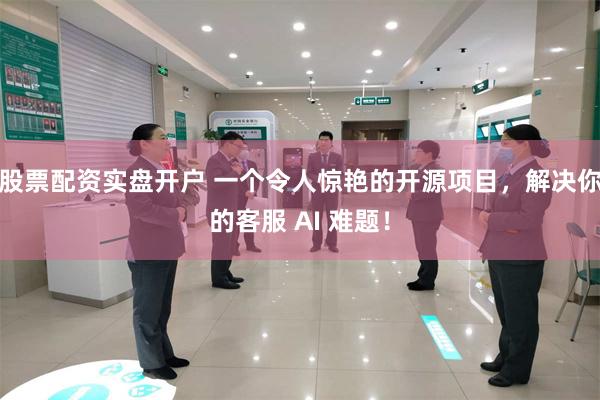 股票配资实盘开户 一个令人惊艳的开源项目，解决你的客服 AI 难题！