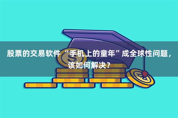 股票的交易软件 “手机上的童年”成全球性问题,该如何解决?