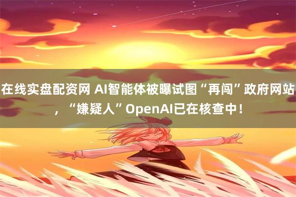 在线实盘配资网 AI智能体被曝试图“再闯”政府网站，“嫌疑人”OpenAI已在核查中！