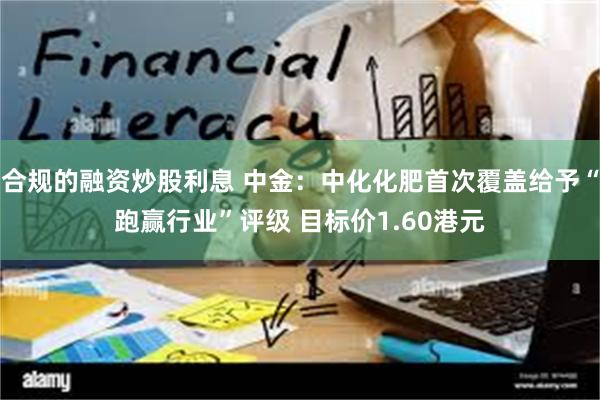 合规的融资炒股利息 中金：中化化肥首次覆盖给予“跑赢行业”评级 目标价1.60港元