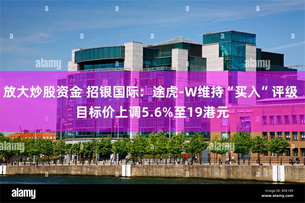 放大炒股资金 招银国际：途虎-W维持“买入”评级 目标价上调5.6%至19港元
