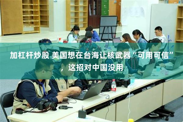 加杠杆炒股 美国想在台海让核武器“可用可信”，这招对中国没用