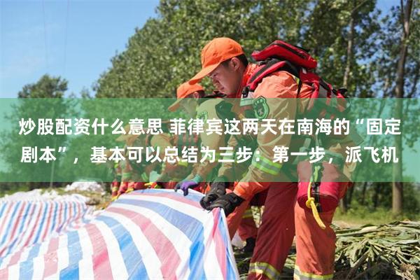 炒股配资什么意思 菲律宾这两天在南海的“固定剧本”，基本可以总结为三步：第一步，派飞机
