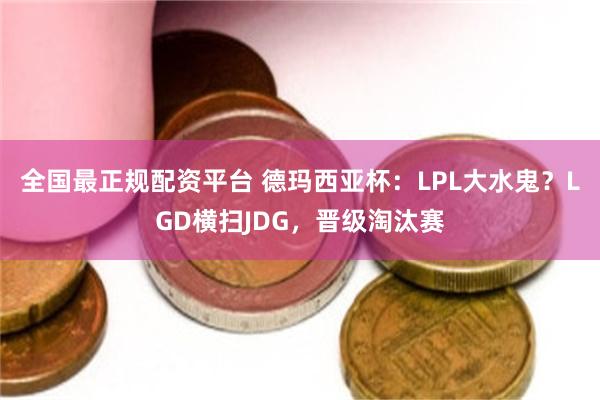 全国最正规配资平台 德玛西亚杯：LPL大水鬼？LGD横扫JDG，晋级淘汰赛