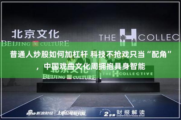 普通人炒股如何加杠杆 科技不抢戏只当“配角”，中国戏曲文化周拥抱具身智能