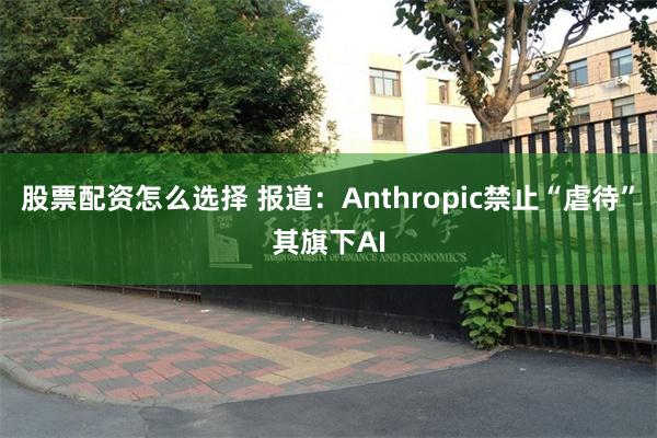 股票配资怎么选择 报道：Anthropic禁止“虐待”其旗下AI