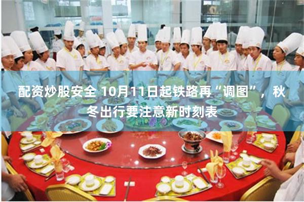 配资炒股安全 10月11日起铁路再“调图”，秋冬出行要注意新时刻表