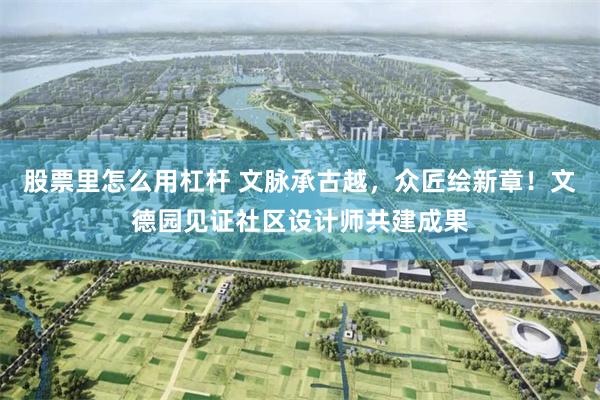 股票里怎么用杠杆 文脉承古越，众匠绘新章！文德园见证社区设计师共建成果