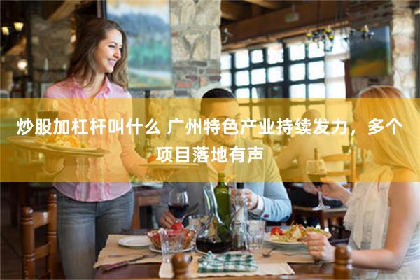 炒股加杠杆叫什么 广州特色产业持续发力，多个项目落地有声