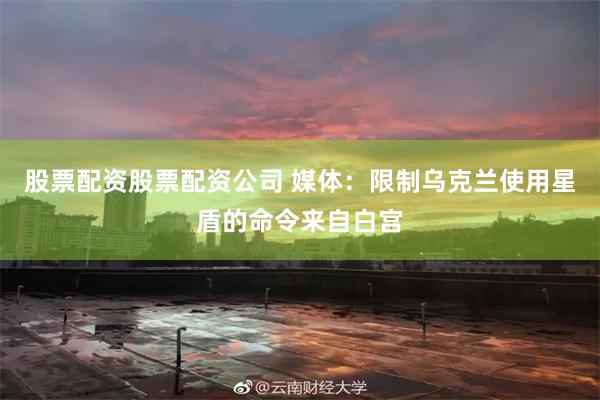 股票配资股票配资公司 媒体：限制乌克兰使用星盾的命令来自白宫