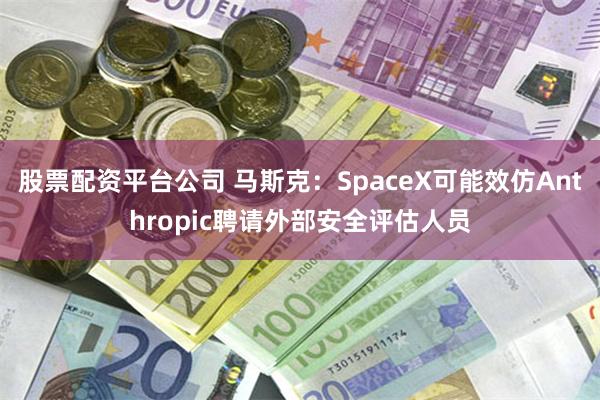 股票配资平台公司 马斯克：SpaceX可能效仿Anthropic聘请外部安全评估人员