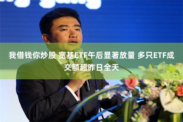 我借钱你炒股 宽基ETF午后显著放量 多只ETF成交额超昨日全天