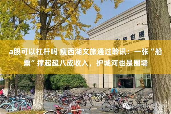 a股可以杠杆吗 瘦西湖文旅通过聆讯:一张“船票”撑起超八成收入,护城河也是围墙
