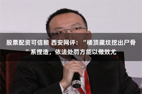 股票配资可信赖 西安网评：“楼顶藏坟挖出尸骨”系捏造，依法处罚方能以儆效尤