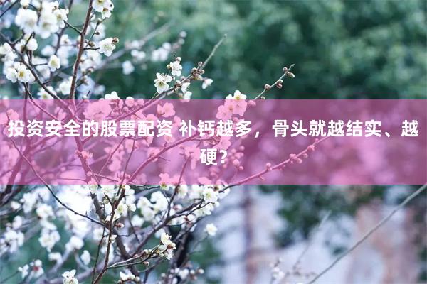 投资安全的股票配资 补钙越多，骨头就越结实、越硬？