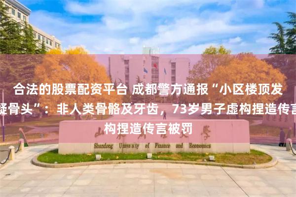 合法的股票配资平台 成都警方通报“小区楼顶发现可疑骨头”：非人类骨骼及牙齿，73岁男子虚构捏造传言被罚
