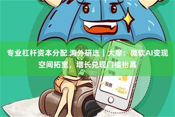 专业杠杆资本分配 海外研选|大摩:微软AI变现空间拓宽,增长兑现门槛抬高