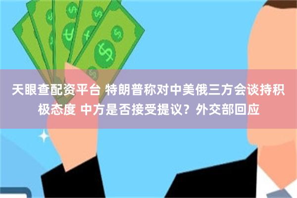 天眼查配资平台 特朗普称对中美俄三方会谈持积极态度 中方是否接受提议？外交部回应