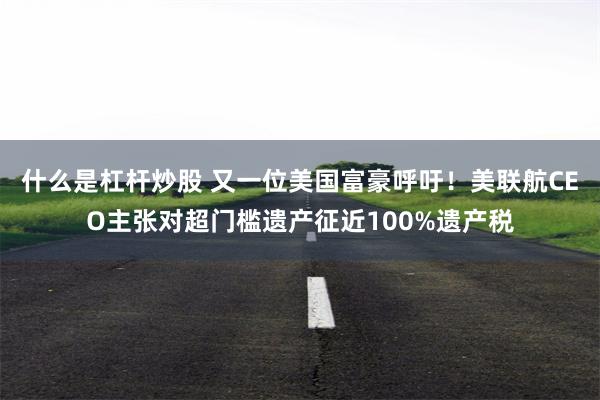 什么是杠杆炒股 又一位美国富豪呼吁！美联航CEO主张对超门槛遗产征近100%遗产税