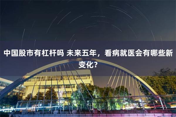 中国股市有杠杆吗 未来五年，看病就医会有哪些新变化？