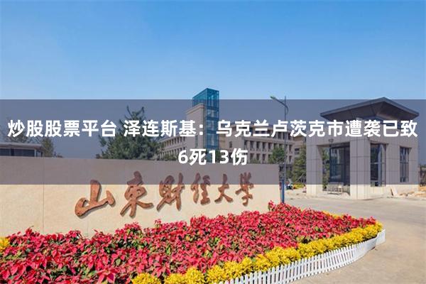 炒股股票平台 泽连斯基：乌克兰卢茨克市遭袭已致6死13伤