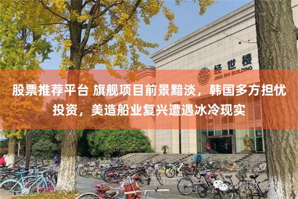 股票推荐平台 旗舰项目前景黯淡，韩国多方担忧投资，美造船业复兴遭遇冰冷现实