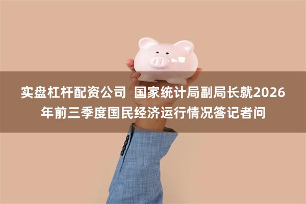实盘杠杆配资公司  国家统计局副局长就2026年前三季度国民经济运行情况答记者问
