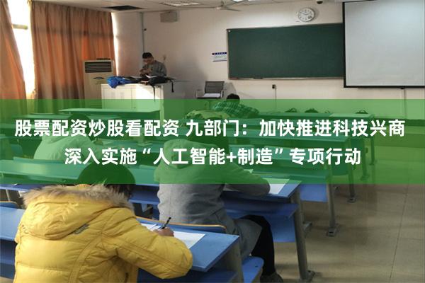 股票配资炒股看配资 九部门：加快推进科技兴商 深入实施“人工智能+制造”专项行动