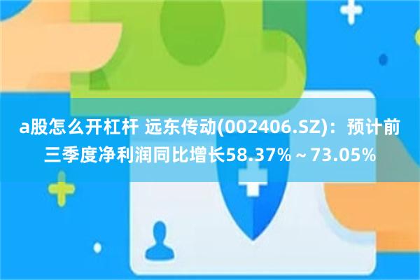 a股怎么开杠杆 远东传动(002406.SZ):预计前三季度净利润同比增长58.37%~73.05%