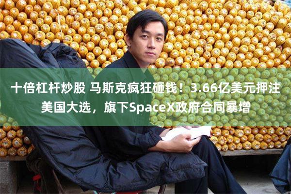 十倍杠杆炒股 马斯克疯狂砸钱！3.66亿美元押注美国大选，旗下SpaceX政府合同暴增