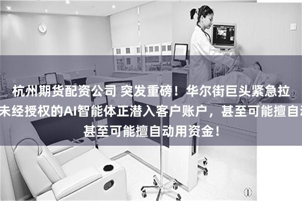 杭州期货配资公司 突发重磅！华尔街巨头紧急拉响警报：未经授权的AI智能体正潜入客户账户，甚至可能擅自动用资金！