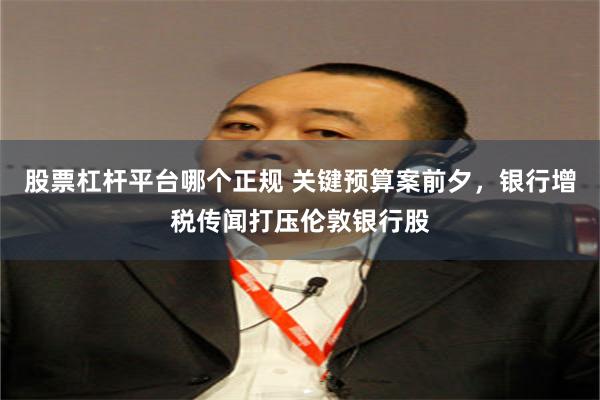 股票杠杆平台哪个正规 关键预算案前夕，银行增税传闻打压伦敦银行股