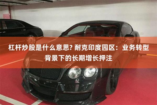 杠杆炒股是什么意思? 耐克印度园区：业务转型背景下的长期增长押注