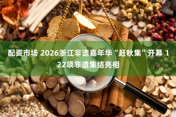 配资市场 2026浙江非遗嘉年华“赶秋集”开幕 122项非遗集结亮相