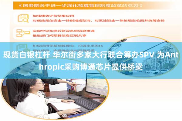 现货白银杠杆 华尔街多家大行联合筹办SPV 为Anthropic采购博通芯片提供桥梁