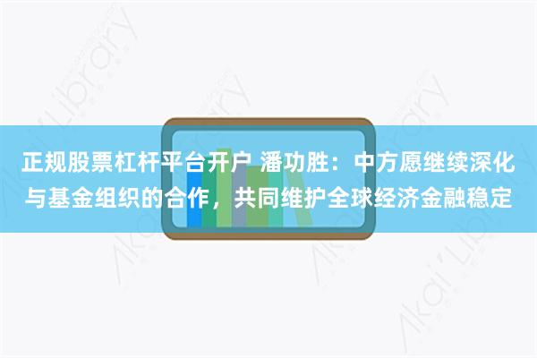 正规股票杠杆平台开户 潘功胜：中方愿继续深化与基金组织的合作，共同维护全球经济金融稳定