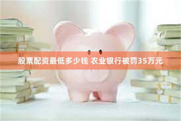 股票配资最低多少钱 农业银行被罚35万元